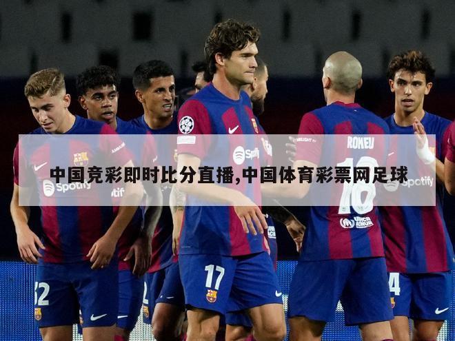 中国竞彩即时比分直播,中国体育彩票网足球